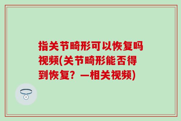指关节畸形可以恢复吗视频(关节畸形能否得到恢复？—相关视频)