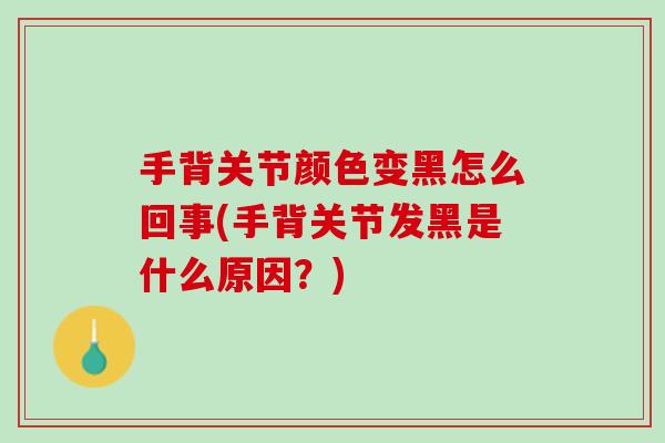 手背关节颜色变黑怎么回事(手背关节发黑是什么原因？)