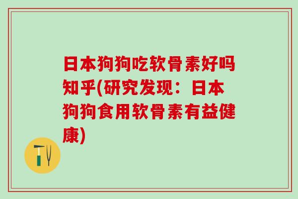 日本狗狗吃软骨素好吗知乎(研究发现：日本狗狗食用软骨素有益健康)