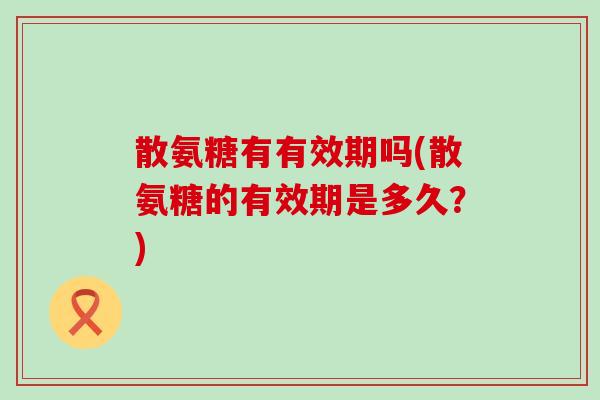 散氨糖有有效期吗(散氨糖的有效期是多久？)