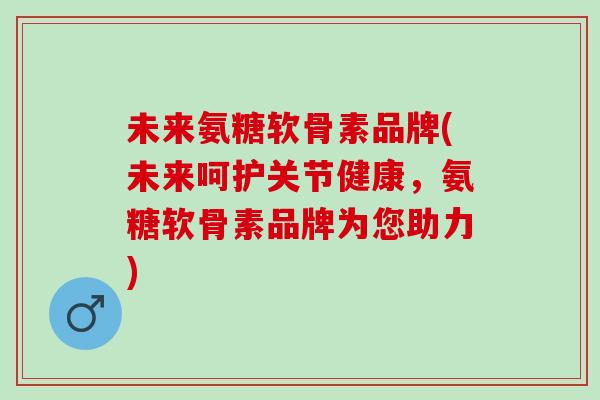 未来氨糖软骨素品牌(未来呵护关节健康，氨糖软骨素品牌为您助力)