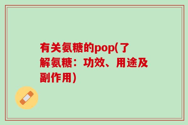 有关氨糖的pop(了解氨糖:功效、用途及副作用) 有关氨糖的pop(了解氨糖:功效、用途及副作用)