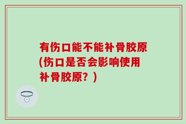 有伤口能不能补骨胶原(伤口是否会影响使用补骨胶原？)