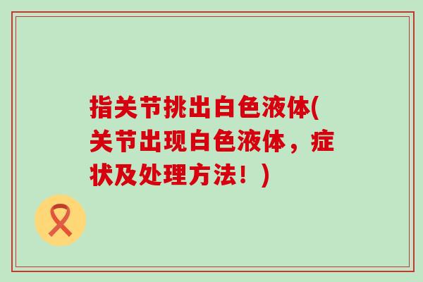 指关节挑出白色液体(关节出现白色液体，症状及处理方法！)