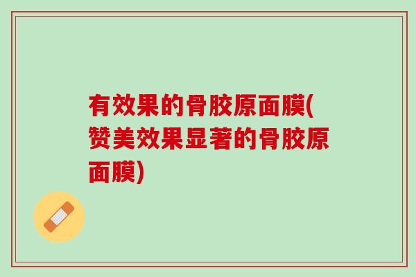 有效果的骨胶原面膜(赞美效果显著的骨胶原面膜)