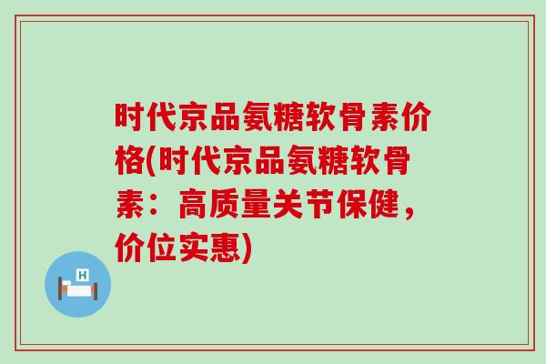 时代京品氨糖软骨素价格(时代京品氨糖软骨素：高质量关节保健，价位实惠)