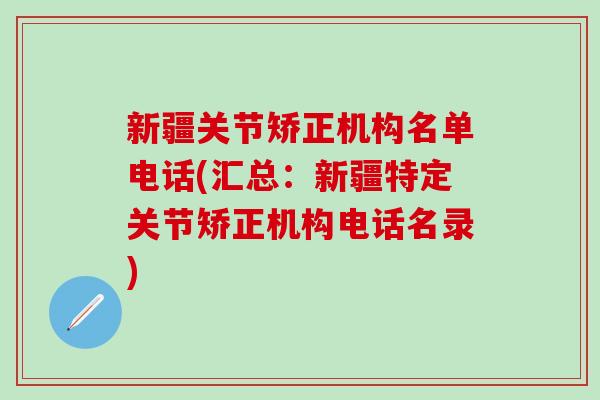 新疆关节矫正机构名单电话(汇总：新疆特定关节矫正机构电话名录)