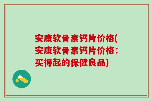 安康软骨素钙片价格(安康软骨素钙片价格：买得起的保健良品)