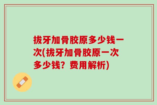 拔牙加骨胶原多少钱一次(拔牙加骨胶原一次多少钱？费用解析)