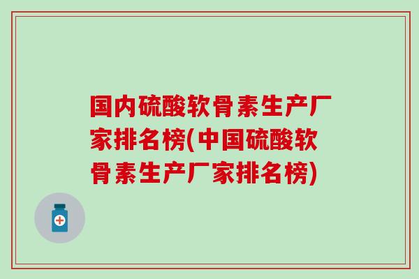 国内硫酸软骨素生产厂家排名榜(中国硫酸软骨素生产厂家排名榜)