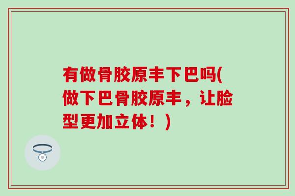 有做骨胶原丰下巴吗(做下巴骨胶原丰，让脸型更加立体！)