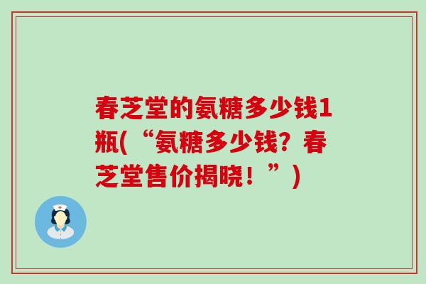 春芝堂的氨糖多少钱1瓶(“氨糖多少钱？春芝堂售价揭晓！”)