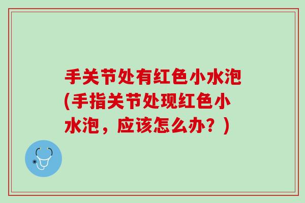 手关节处有红色小水泡(手指关节处现红色小水泡，应该怎么办？)