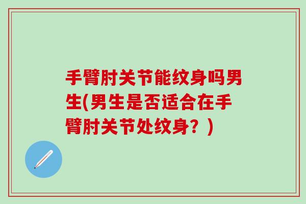 手臂肘关节能纹身吗男生(男生是否适合在手臂肘关节处纹身？)