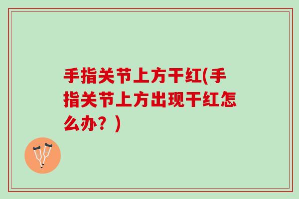 手指关节上方干红(手指关节上方出现干红怎么办？)