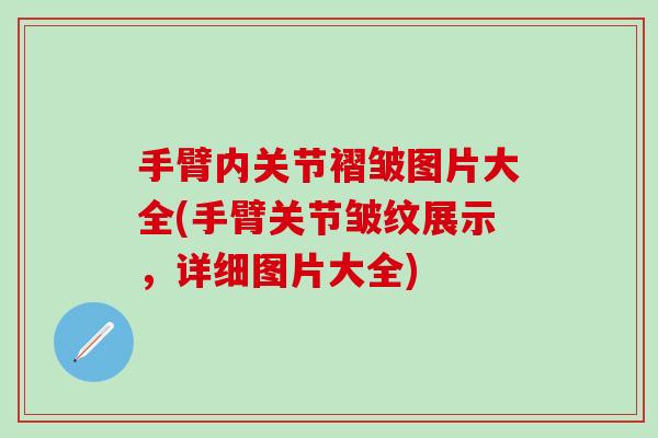 手臂内关节褶皱图片大全(手臂关节皱纹展示，详细图片大全)