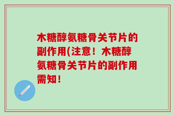 木糖醇氨糖骨关节片的副作用(注意！木糖醇氨糖骨关节片的副作用需知！
