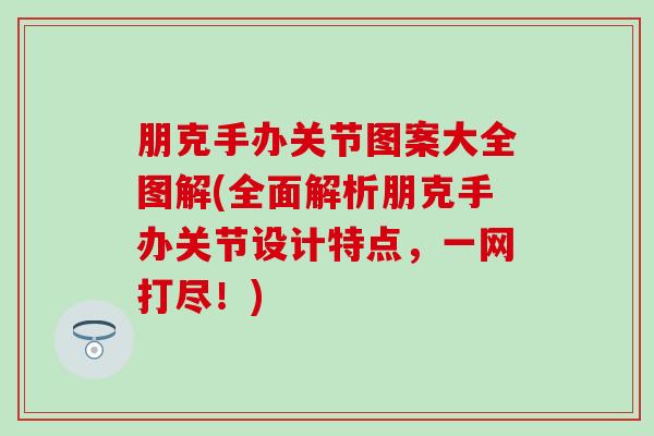 朋克手办关节图案大全图解(全面解析朋克手办关节设计特点，一网打尽！)