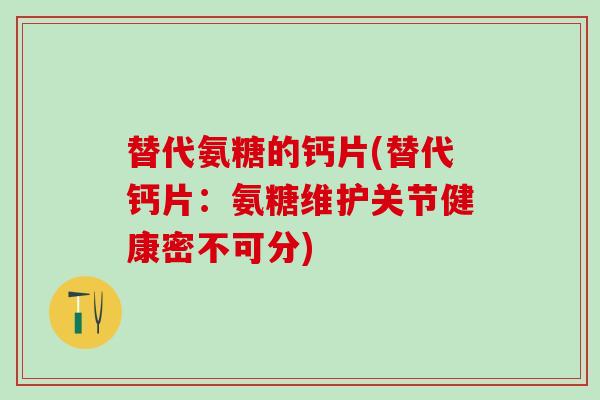 替代氨糖的钙片(替代钙片：氨糖维护关节健康密不可分)