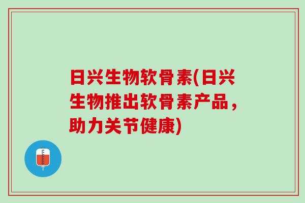 日兴生物软骨素(日兴生物推出软骨素产品，助力关节健康)
