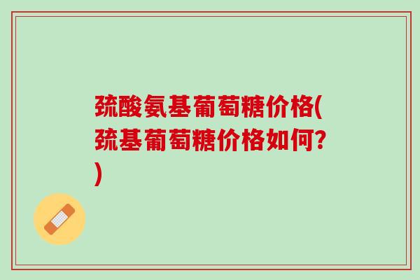 巯酸氨基葡萄糖价格(巯基葡萄糖价格如何？)
