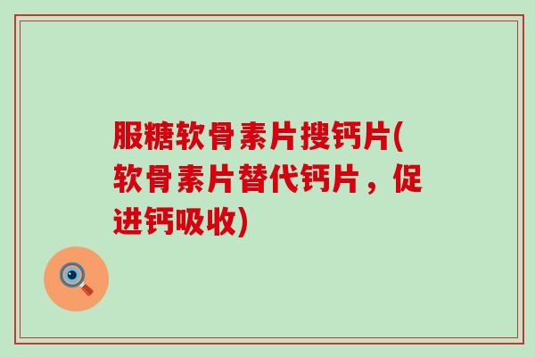 服糖软骨素片搜钙片(软骨素片替代钙片，促进钙吸收)