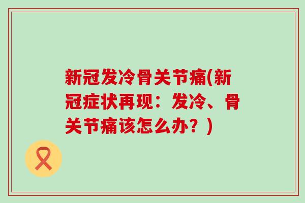 新冠发冷骨关节痛(新冠症状再现：发冷、骨关节痛该怎么办？)