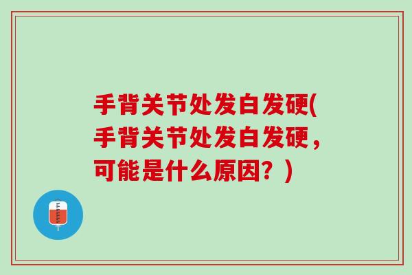 手背关节处发白发硬(手背关节处发白发硬，可能是什么原因？)