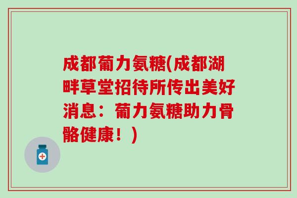 成都葡力氨糖(成都湖畔草堂招待所传出美好消息：葡力氨糖助力骨骼健康！)