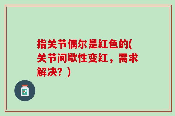指关节偶尔是红色的(关节间歇性变红，需求解决？)