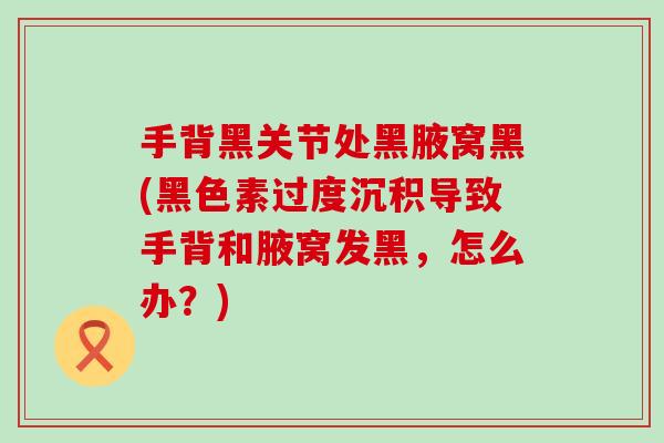 手背黑关节处黑腋窝黑(黑色素过度沉积导致手背和腋窝发黑，怎么办？)