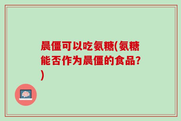 晨僵可以吃氨糖(氨糖能否作为晨僵的食品？)