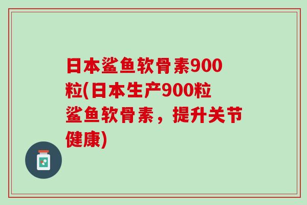 日本鲨鱼软骨素900粒(日本生产900粒鲨鱼软骨素,提升关节健康) 日本鲨鱼软骨素900粒(日本生产900粒鲨鱼软骨素,提升关节健康)