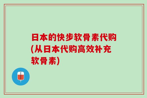 日本的快步软骨素代购(从日本代购高效补充软骨素)