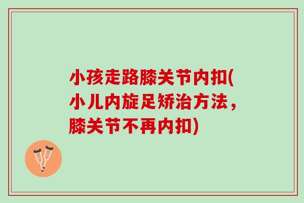 小孩走路膝关节内扣(小儿内旋足矫治方法，膝关节不再内扣)