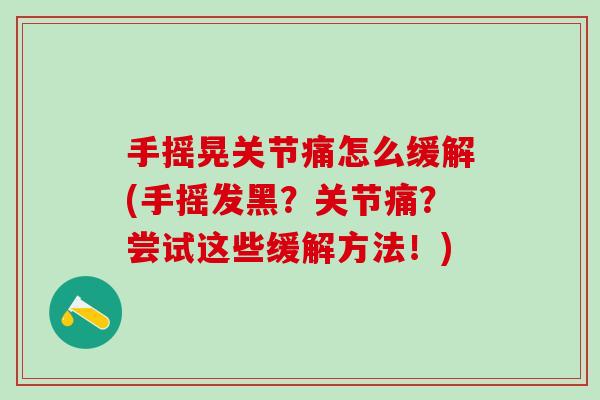手摇晃关节痛怎么缓解(手摇发黑？关节痛？尝试这些缓解方法！)
