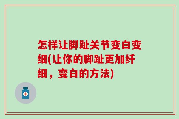 怎样让脚趾关节变白变细(让你的脚趾更加纤细，变白的方法)