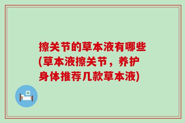 擦关节的草本液有哪些(草本液擦关节，养护身体推荐几款草本液)