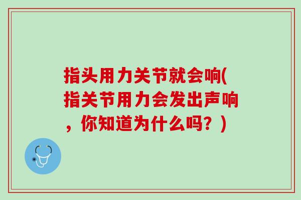 指头用力关节就会响(指关节用力会发出声响，你知道为什么吗？)