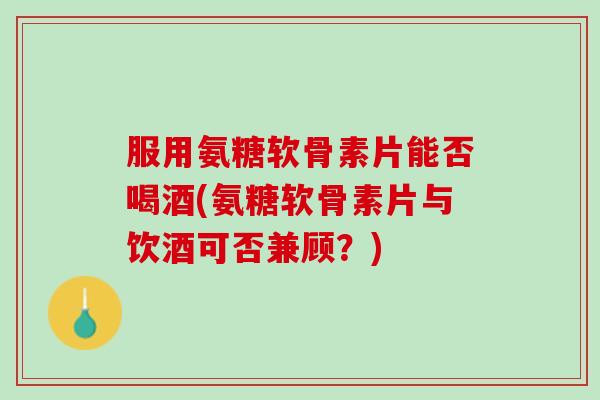 服用氨糖软骨素片能否喝酒(氨糖软骨素片与饮酒可否兼顾？)