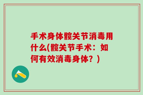 手术身体髋关节消毒用什么(髋关节手术：如何有效消毒身体？)
