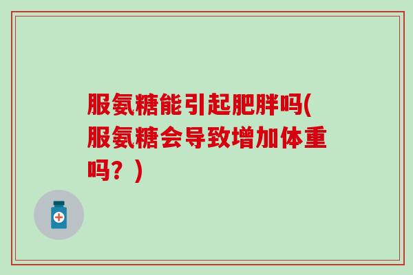 服氨糖能引起肥胖吗(服氨糖会导致增加体重吗？)