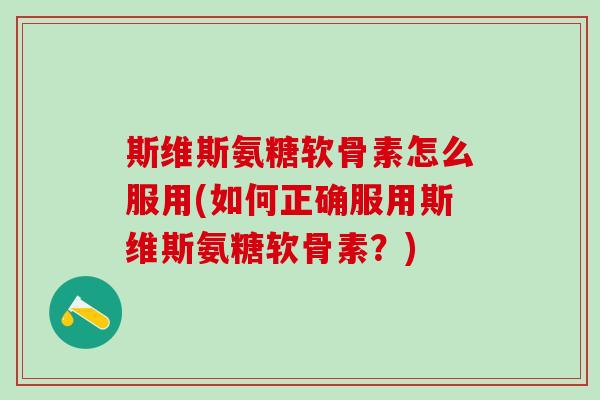 斯维斯氨糖软骨素怎么服用(如何正确服用斯维斯氨糖软骨素？)