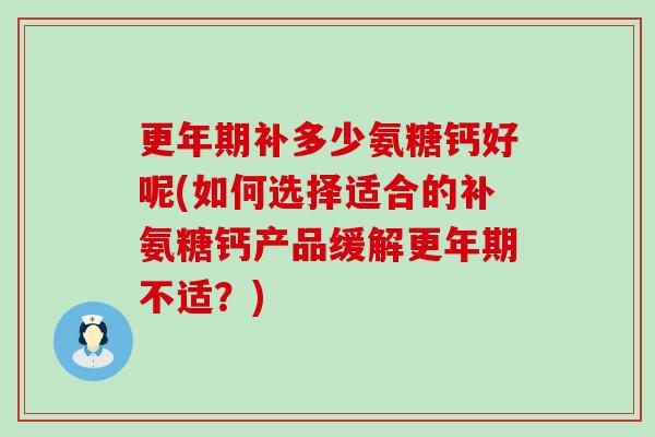更年期补多少氨糖钙好呢(如何选择适合的补氨糖钙产品缓解更年期不适？)