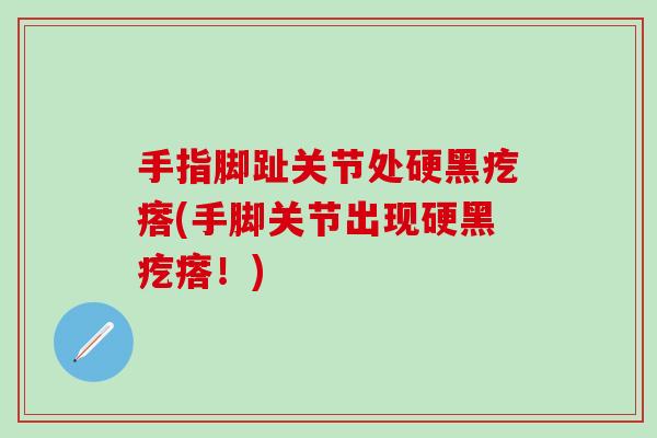 手指脚趾关节处硬黑疙瘩(手脚关节出现硬黑疙瘩！)