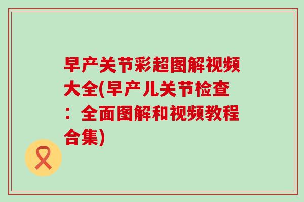 早产关节彩超图解视频大全(早产儿关节检查：全面图解和视频教程合集)