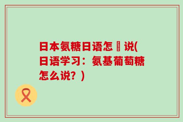 日本氨糖日语怎麼说(日语学习：氨基葡萄糖怎么说？)