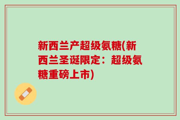 新西兰产超级氨糖(新西兰圣诞限定：超级氨糖重磅上市)