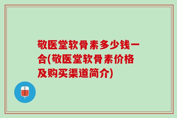 敬医堂软骨素多少钱一合(敬医堂软骨素价格及购买渠道简介)