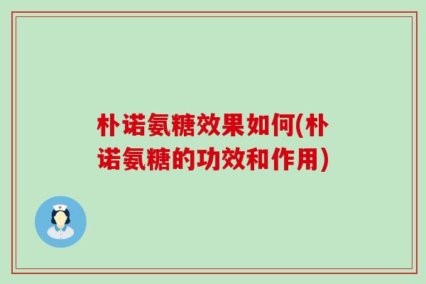 朴诺氨糖效果如何(朴诺氨糖的功效和作用)